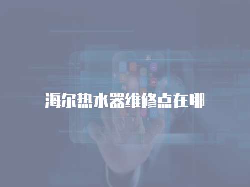 海爾熱水器維修點(diǎn)在哪