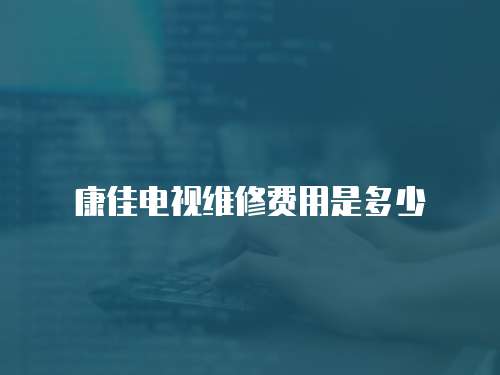 康佳電視維修費用是多少