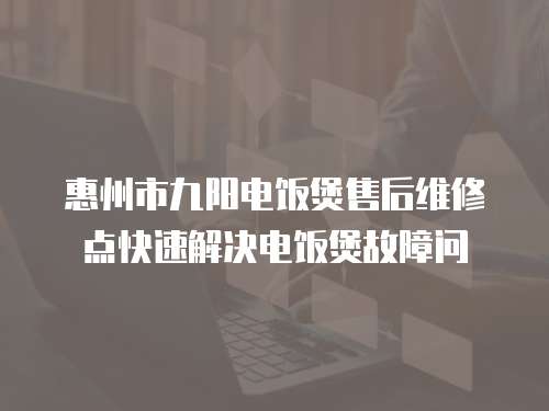 惠州市九陽電飯煲售后維修點快速解決電飯煲故障問