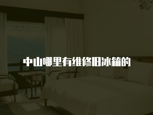 中山哪里有維修舊冰箱的