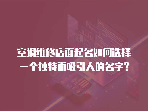 空調維修店面起名如何選擇一個獨特而吸引人的名字？