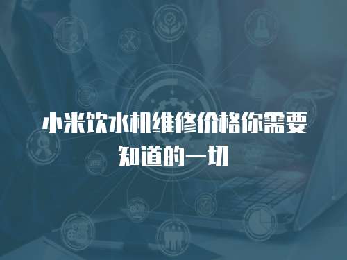 小米飲水機維修價格你需要知道的一切