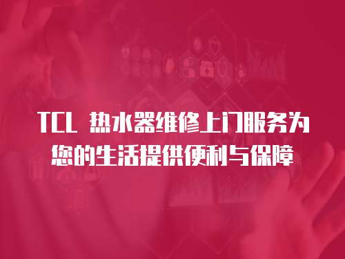 TCL 熱水器維修上門服務(wù)為您的生活提供便利與保障