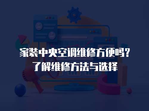 家裝中央空調維修方便嗎？了解維修方法與選擇