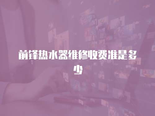 前鋒熱水器維修收費準是多少