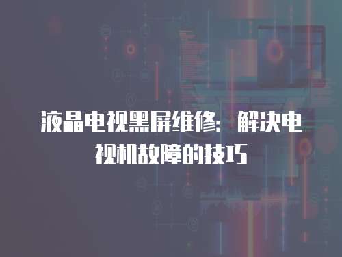 液晶電視黑屏維修：解決電視機故障的技巧