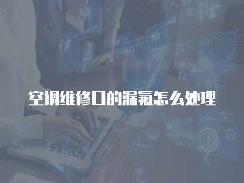空調維修口的漏氟怎么處理