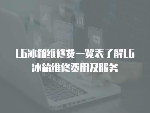 LG冰箱維修費一覽表了解LG冰箱維修費用及服務
