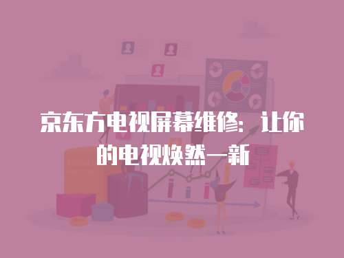 京東方電視屏幕維修：讓你的電視煥然一新