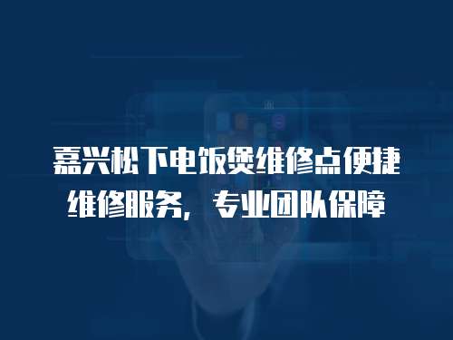 嘉興松下電飯煲維修點便捷維修服務，專業團隊保障