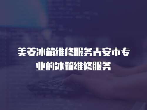 美菱冰箱維修服務(wù)吉安市專業(yè)的冰箱維修服務(wù)