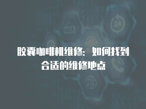 膠囊咖啡機維修：如何找到合適的維修地點