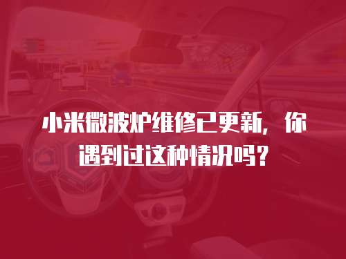 小米微波爐維修已更新，你遇到過這種情況嗎？