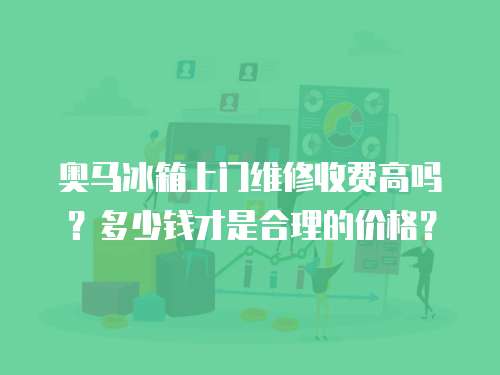 奧馬冰箱上門維修收費(fèi)高嗎？多少錢才是合理的價(jià)格？