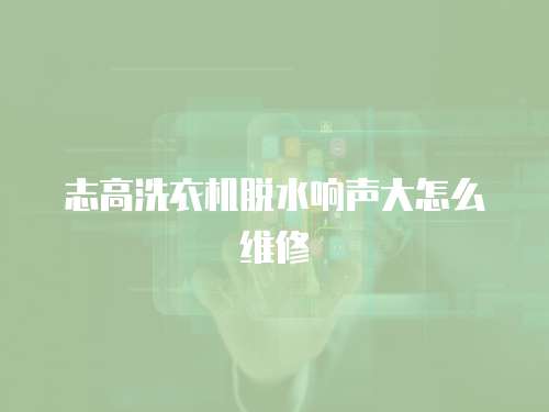志高洗衣機脫水響聲大怎么維修