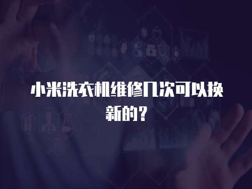 小米洗衣機維修幾次可以換新的？