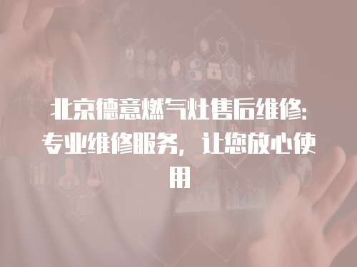 北京德意燃氣灶售后維修：專業維修服務，讓您放心使用