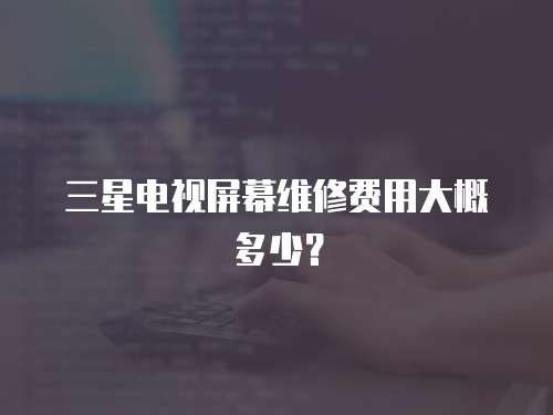 三星電視屏幕維修費(fèi)用大概多少？