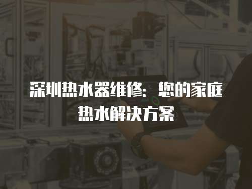 深圳熱水器維修：您的家庭熱水解決方案