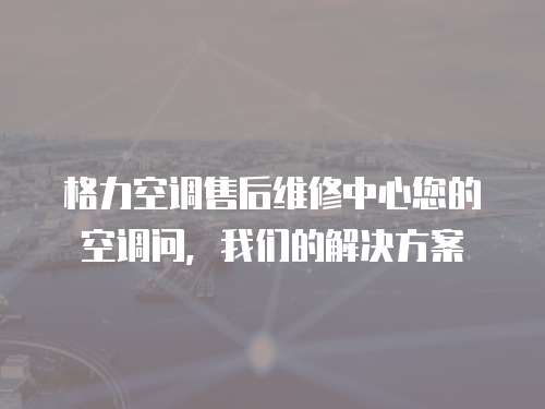 格力空調售后維修中心您的空調問，我們的解決方案