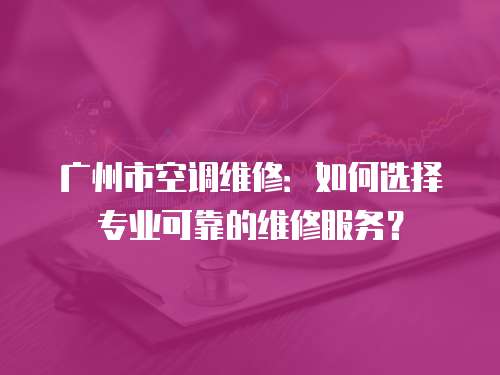 廣州市空調維修：如何選擇專業可靠的維修服務？