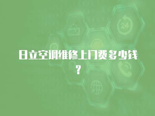 日立空調維修上門費多少錢？