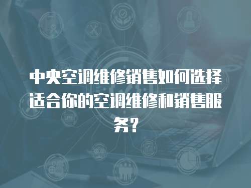 中央空調維修銷售如何選擇適合你的空調維修和銷售服務？