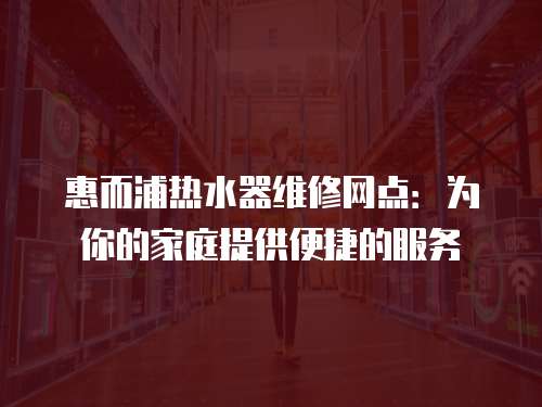 惠而浦熱水器維修網(wǎng)點：為你的家庭提供便捷的服務(wù)