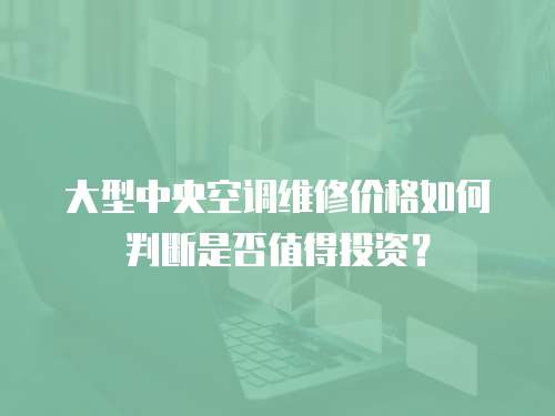 大型中央空調(diào)維修價(jià)格如何判斷是否值得投資？
