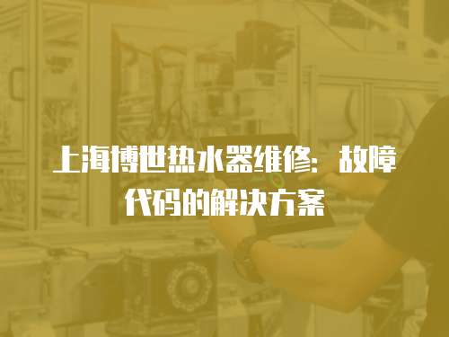 上海博世熱水器維修：故障代碼的解決方案