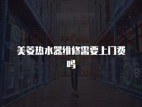 美菱熱水器維修需要上門費嗎