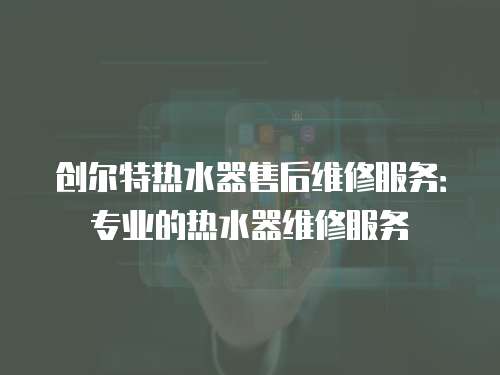 創爾特熱水器售后維修服務：專業的熱水器維修服務