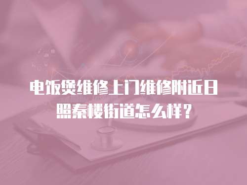 電飯煲維修上門維修附近日照秦樓街道怎么樣？