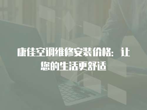 康佳空調(diào)維修安裝價(jià)格：讓您的生活更舒適