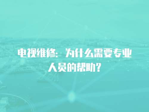 電視維修：為什么需要專(zhuān)業(yè)人員的幫助？