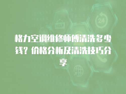 格力空調維修師傅清洗多少錢？價格分析及清洗技巧分享