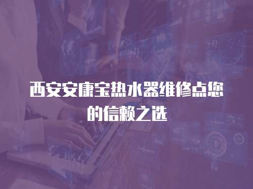 西安安康寶熱水器維修點您的信賴之選