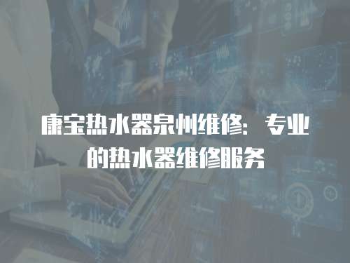 康寶熱水器泉州維修：專業(yè)的熱水器維修服務(wù)
