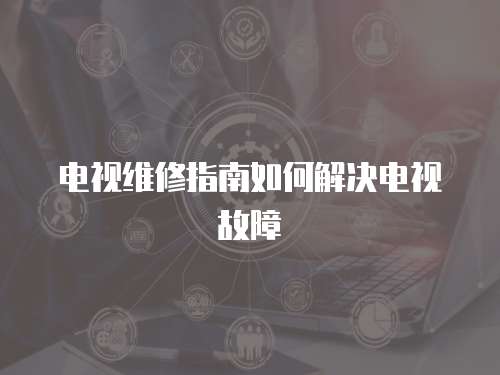 電視維修指南如何解決電視故障