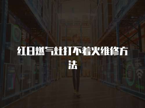 紅日燃氣灶打不著火維修方法