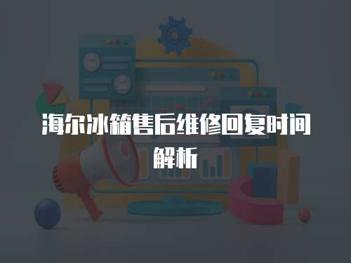 海爾冰箱售后維修回復(fù)時間解析