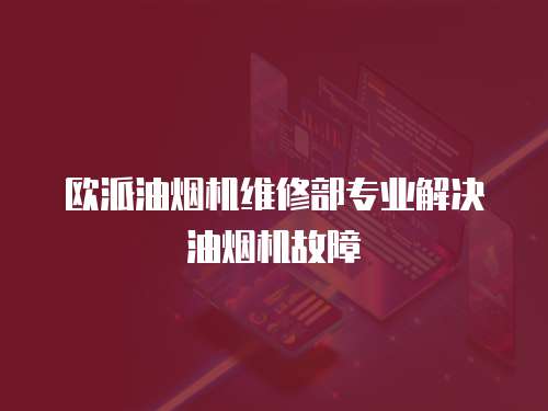 歐派油煙機維修部專業解決油煙機故障