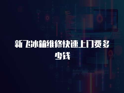 新飛冰箱維修快速上門費多少錢
