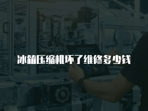 冰箱壓縮機(jī)壞了維修多少錢(qián)