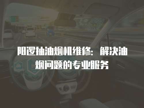 陽邏抽油煙機維修：解決油煙問題的專業服務