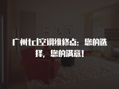 廣州tcl空調(diào)維修點：您的選擇，您的滿意！