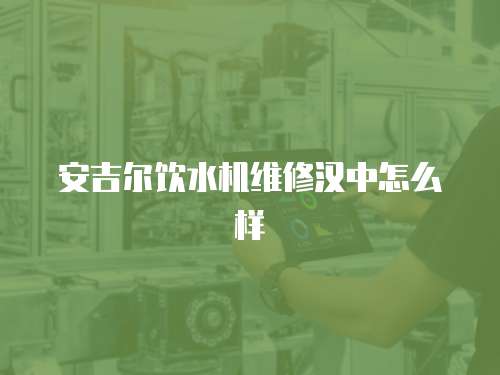 安吉爾飲水機維修漢中怎么樣