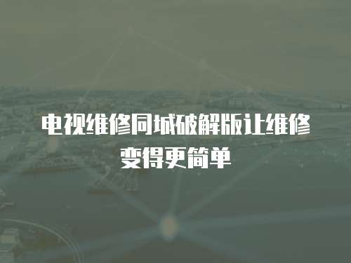 電視維修同城破解版讓維修變得更簡單