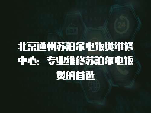 北京通州蘇泊爾電飯煲維修中心：專業維修蘇泊爾電飯煲的首選