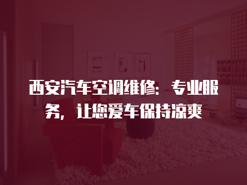 西安汽車空調維修：專業服務，讓您愛車保持涼爽